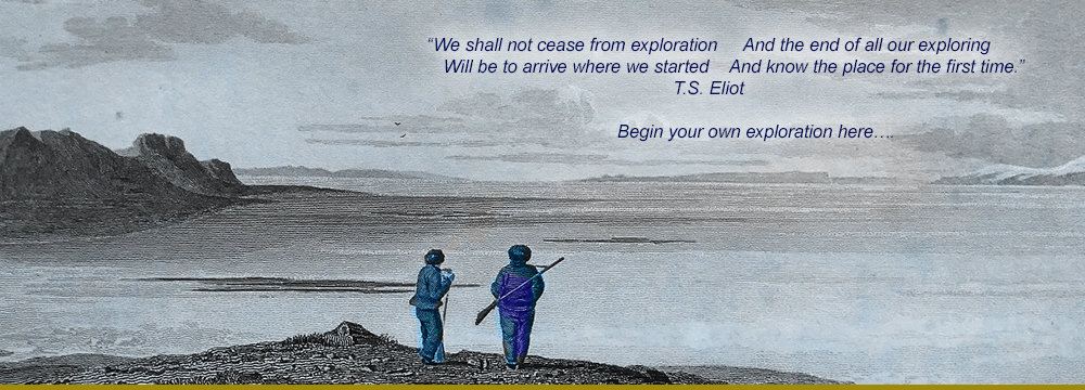 “We shall not cease from exploration     And the end of all our exploring
          Will be to arrive where we started    And know the place for the first time.”  T.S. Eliot
 
                   Begin your own exploration here….